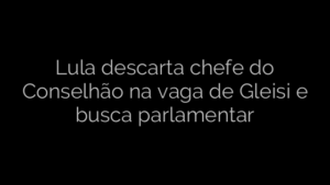 ​Lula descarta chefe do Conselhão na vaga de Gleisi e busca parlamentar 